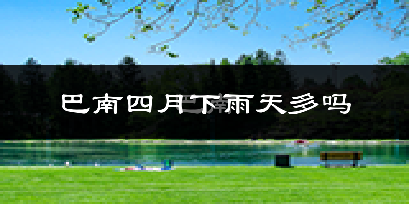 巴南四月下雨天多吗?巴南4月份降雨量多少?