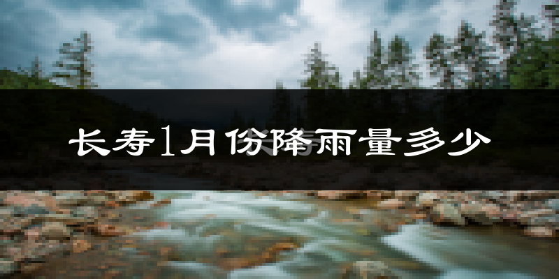 长寿1月份降雨量多少?长寿一月下雨多吗?