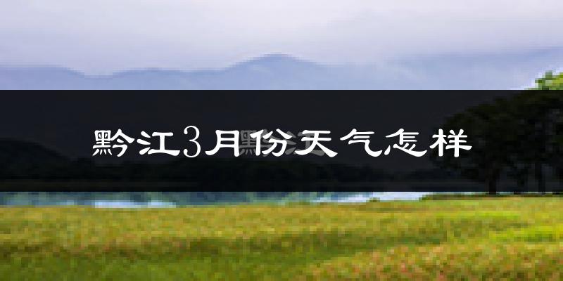 黔江区3月份天气如何?冷吗?