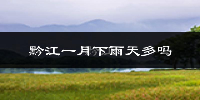 黔江一月下雨天多吗?黔江1月份降雨量多少?