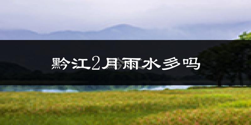黔江2月雨水多吗?