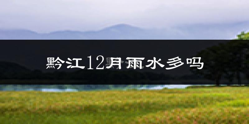 黔江12月雨水多吗?
