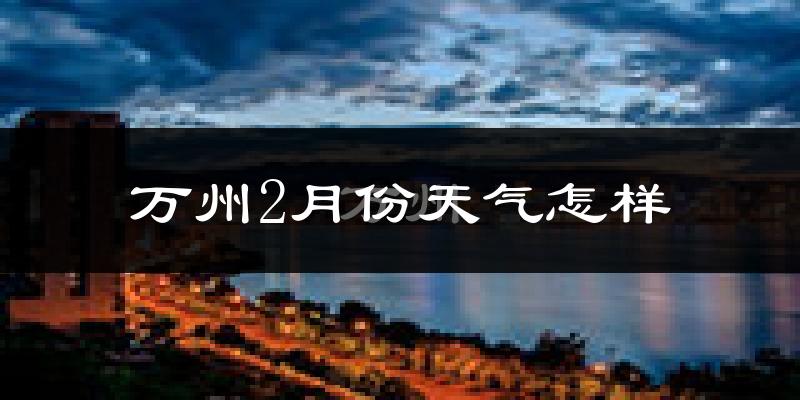 万州区2月份天气如何?冷吗?