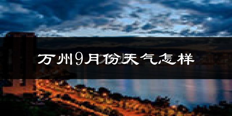 万州9月份天气怎样?万州九月热吗?