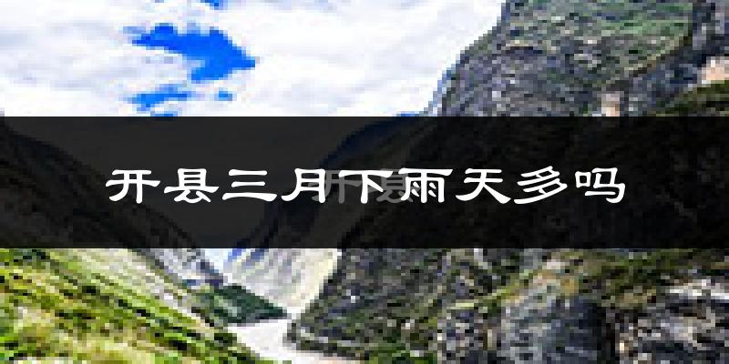 开县三月下雨天多吗?开县3月份降雨量多少?
