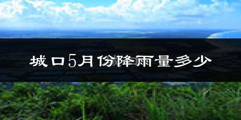 城口5月份降雨量多少?城口五月下雨多吗?