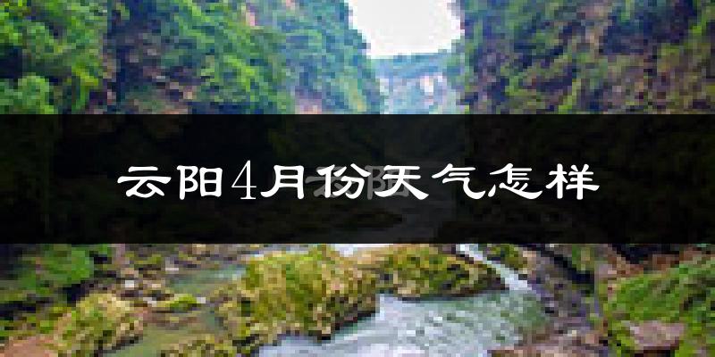 云阳县4月份天气如何?很热吗?