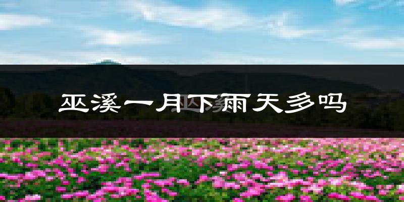 巫溪一月下雨天多吗?巫溪1月份降雨量多少?