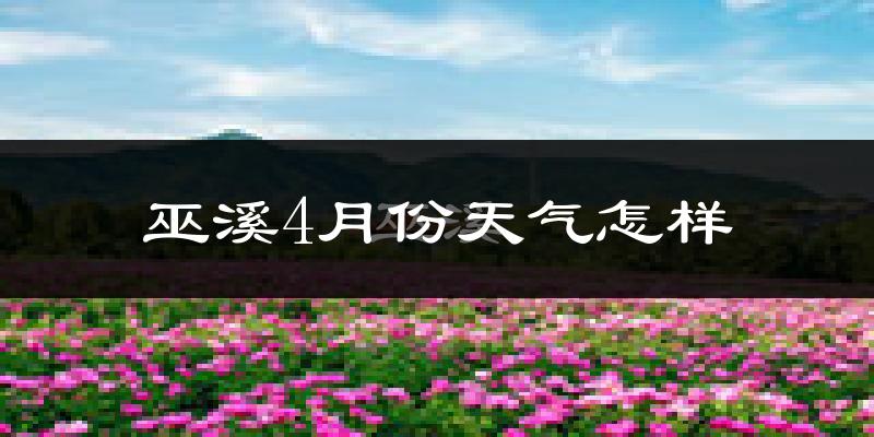 巫溪县4月份天气如何?冷热情况怎么样?