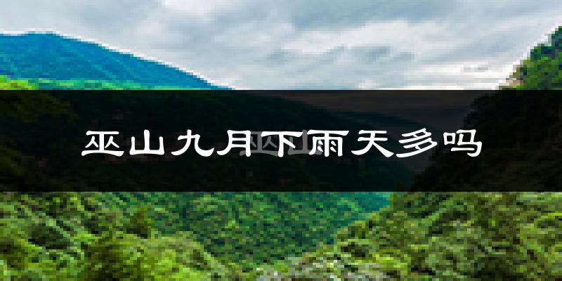 巫山九月下雨天多吗?巫山9月份降雨量多少?