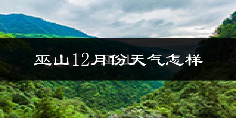 巫山12月份天气怎样?巫山十二月冷吗?