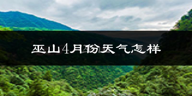 巫山县4月份天气如何?冷热情况怎么样?