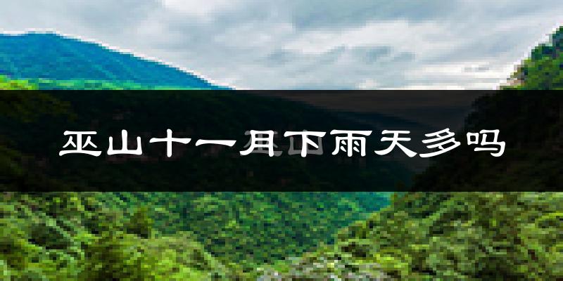 巫山十一月下雨天多吗?巫山11月份降雨量多少?