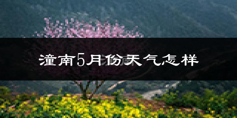 潼南区5月份天气如何?很热吗?