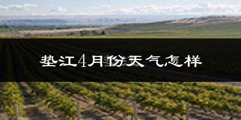 垫江县4月份天气如何?冷热情况怎么样?
