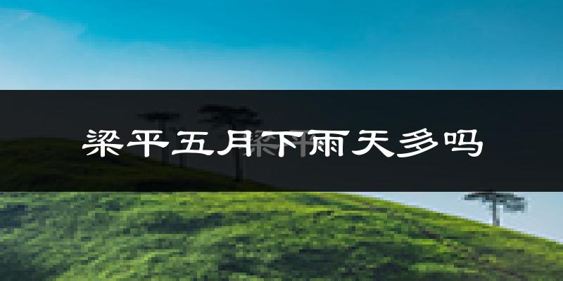 梁平五月下雨天多吗?梁平5月份降雨量多少?