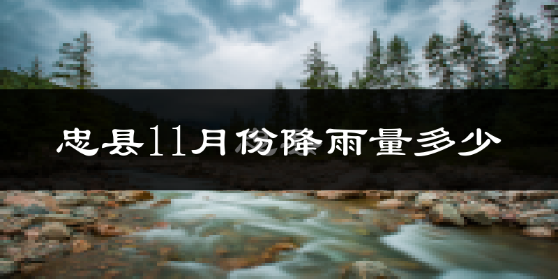 忠县11月份降雨量多少?忠县十一月下雨多吗?