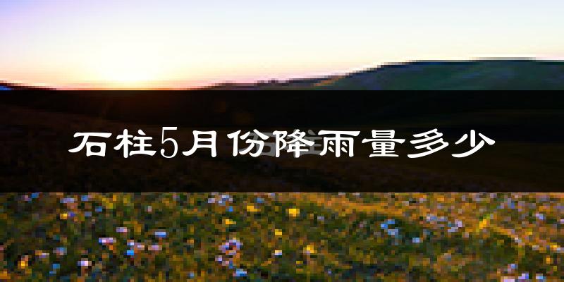 石柱5月份降雨量多少?石柱五月下雨多吗?