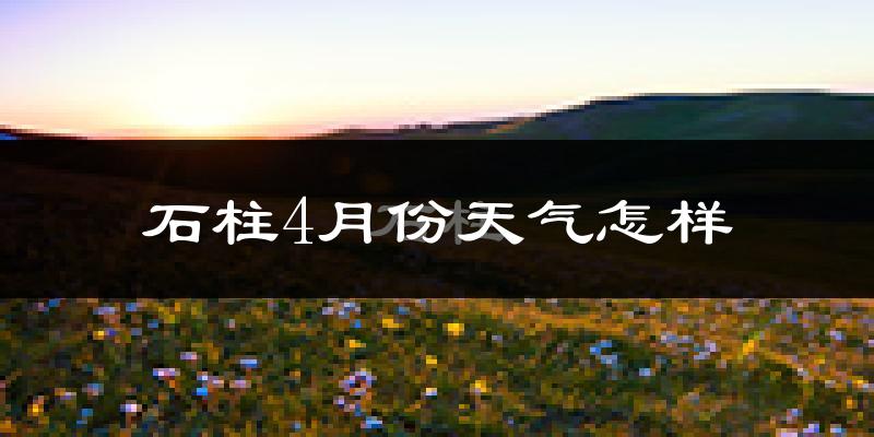 石柱土家族自治县4月份天气如何?冷热情况怎么样?