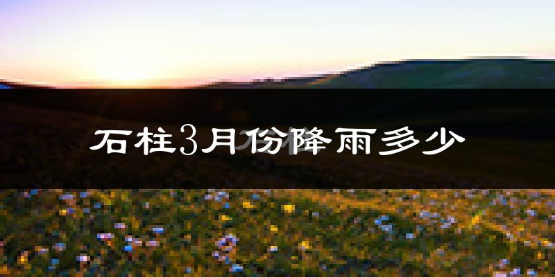 石柱3月份降雨多少?