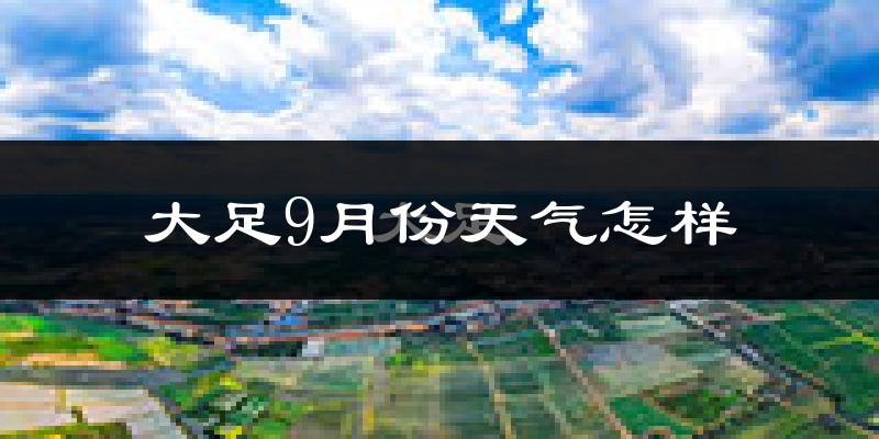 大足9月份天气怎样?大足九月热不热?