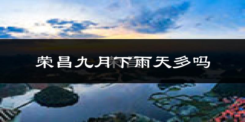 荣昌九月下雨天多吗?荣昌9月份降雨量多少?