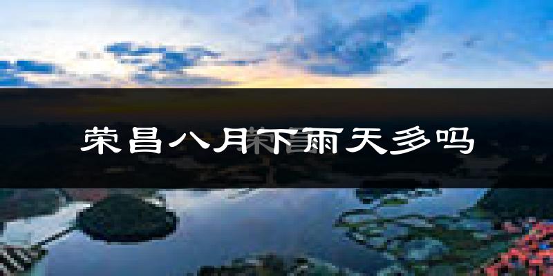 荣昌八月下雨天多吗?荣昌8月份降雨量多少?