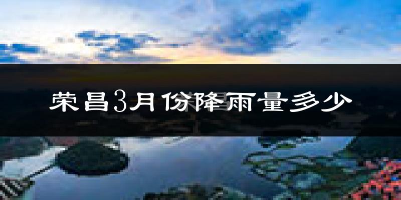 荣昌3月份降雨量多少?荣昌三月下雨多吗?