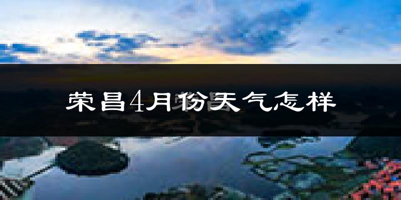荣昌区4月份天气如何?冷热情况怎么样?