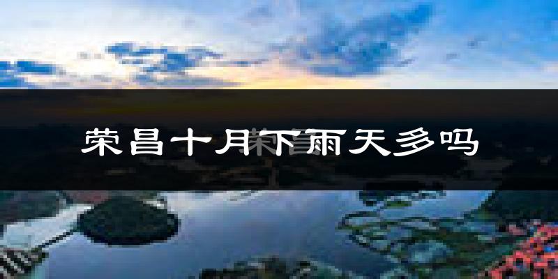 荣昌十月下雨天多吗?荣昌10月份降雨量多少?