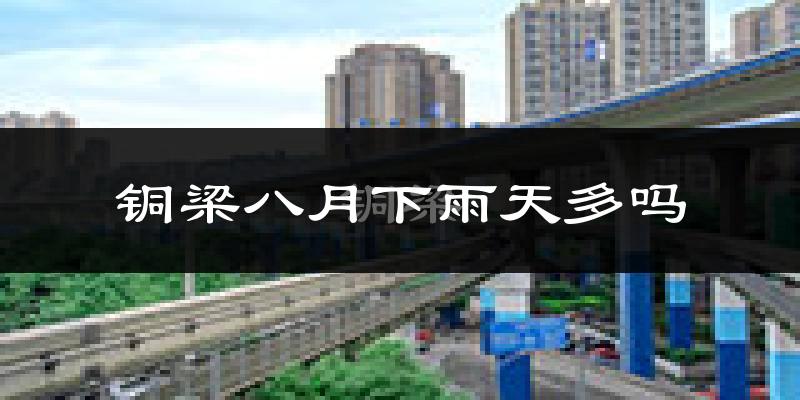 铜梁八月下雨天多吗?铜梁8月份降雨量多少?