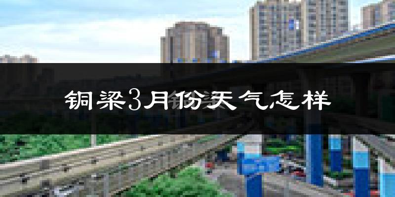 铜梁区3月份天气如何?冷吗?