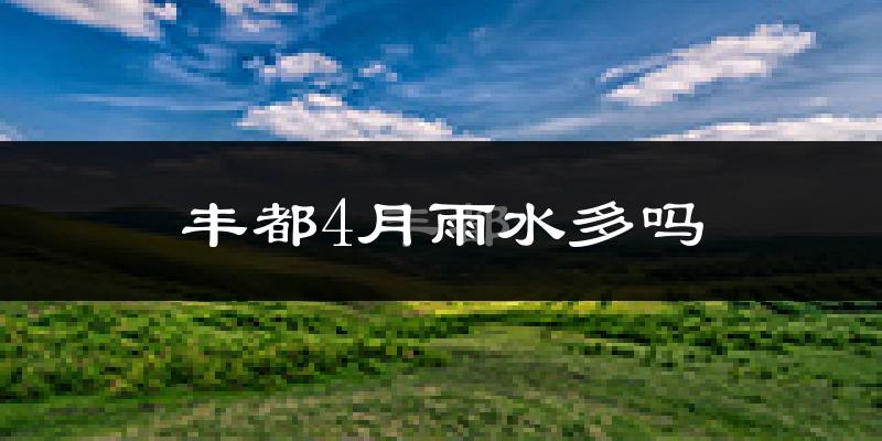 丰都4月雨水多吗?