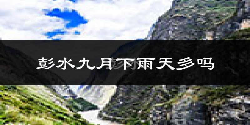 彭水九月下雨天多吗?彭水9月份降雨量多少?