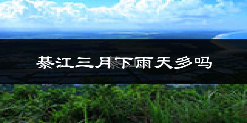 綦江三月下雨天多吗?綦江3月份降雨量多少?