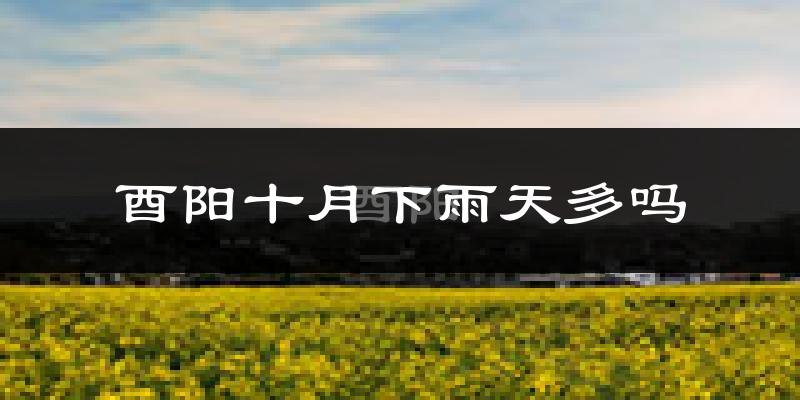 酉阳十月下雨天多吗?酉阳10月份降雨量多少?