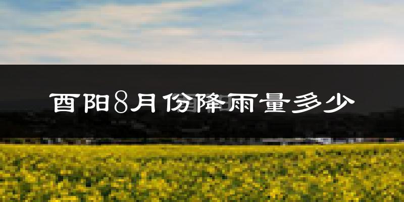 酉阳8月份降雨量多少?酉阳八月下雨多吗?
