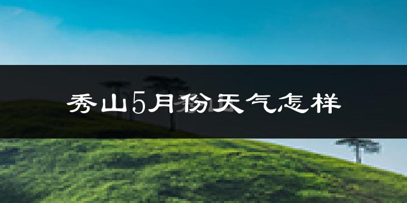 秀山土家族苗族自治县5月份天气如何?很热吗?
