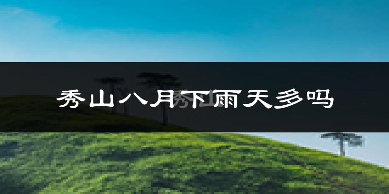 秀山八月下雨天多吗?秀山8月份降雨量多少?