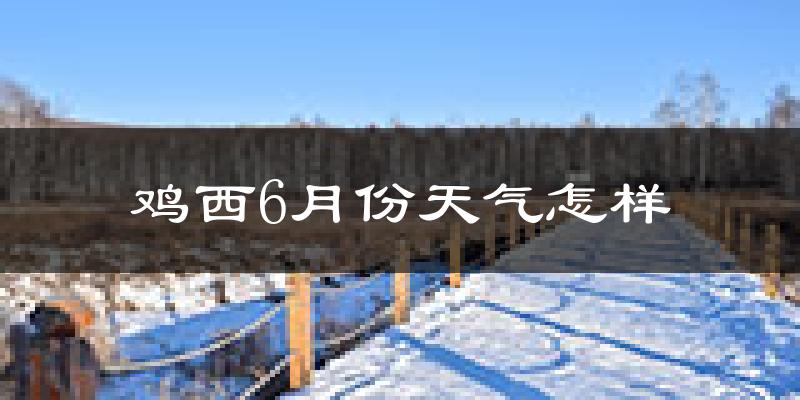 鸡西6月份天气如何?很热吗?
