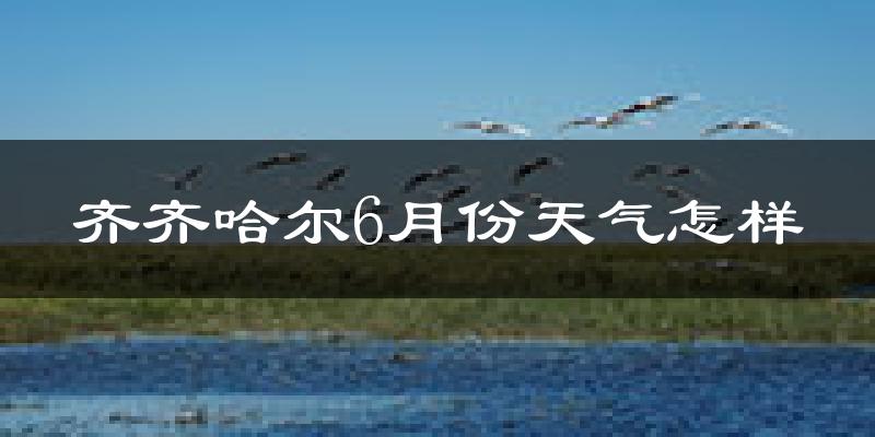 齐齐哈尔6月份天气如何?很热吗?