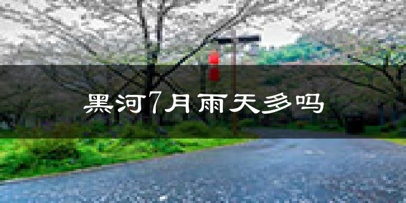 黑河7月雨天多吗?