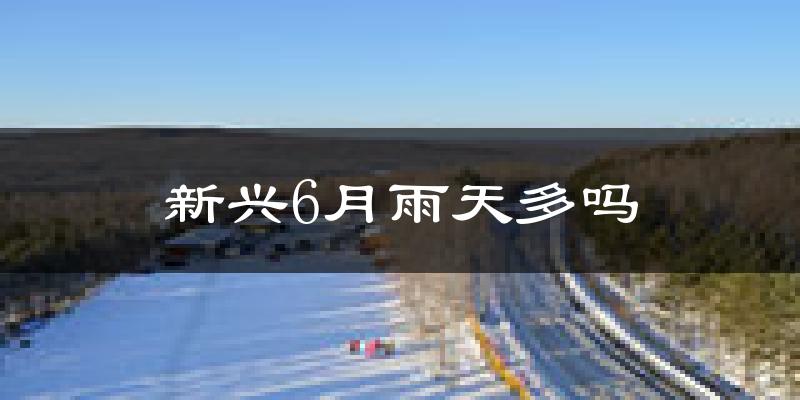 新兴6月雨天多吗?