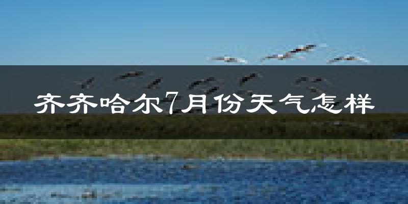 齐齐哈尔市7月份天气如何?很热吗?