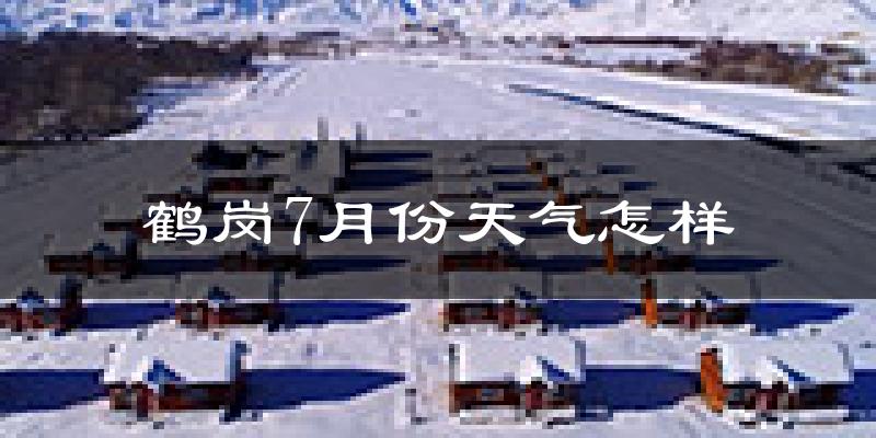 鹤岗市7月份天气如何?很热吗?