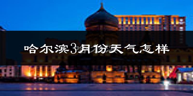 哈尔滨3月份天气如何?还冷吗?