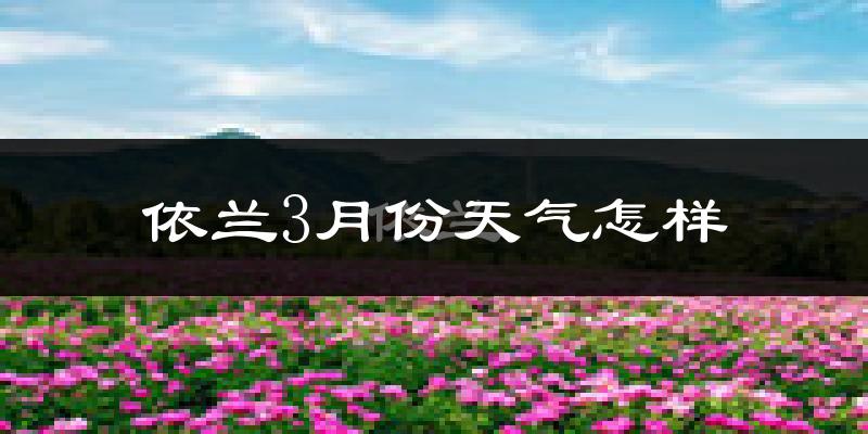 依兰县3月份天气如何?很冷吗?