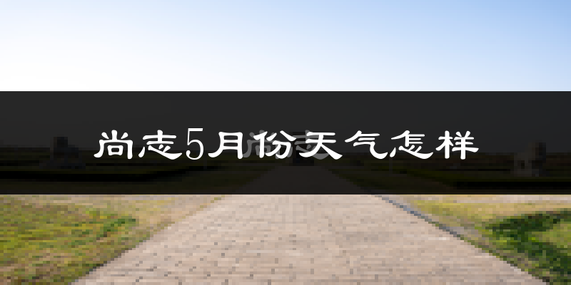 尚志市5月份天气如何?很冷还是暖和?