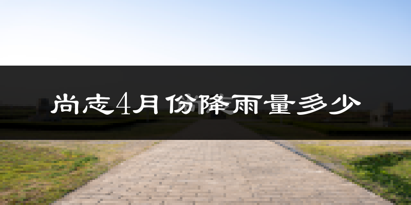 尚志4月份降雨量多少?尚志四月下雨多吗?