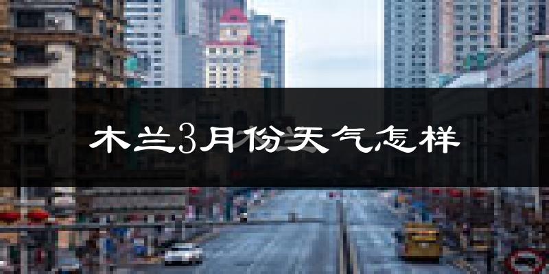 木兰县3月份天气如何?很冷吗?